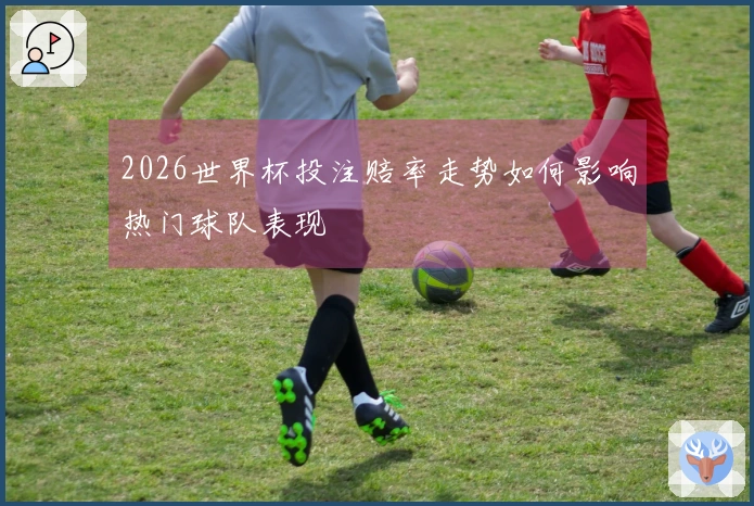 2026世界杯投注赔率走势如何影响热门球队表现