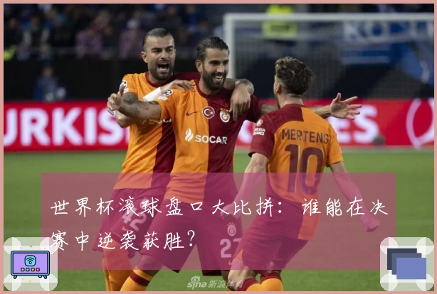 世界杯滚球盘口大比拼：谁能在决赛中逆袭获胜？