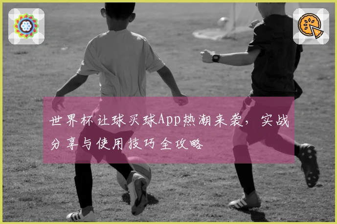 世界杯让球买球App热潮来袭，实战分享与使用技巧全攻略