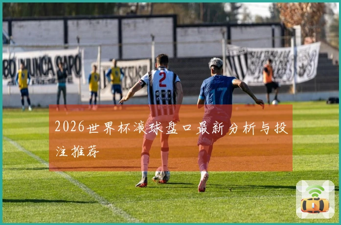2026世界杯滚球盘口最新分析与投注推荐