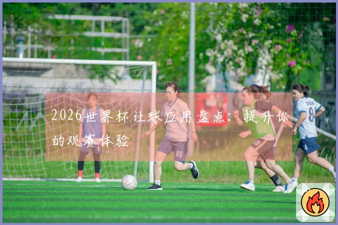 2026世界杯让球应用盘点：提升你的观赛体验
