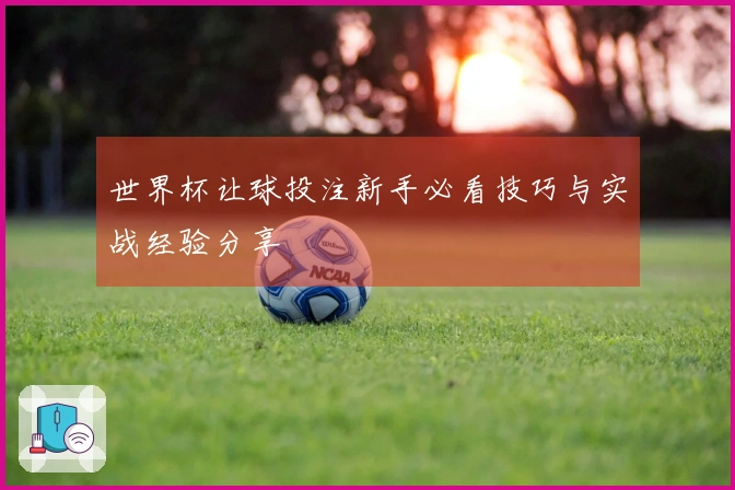 世界杯让球投注新手必看技巧与实战经验分享