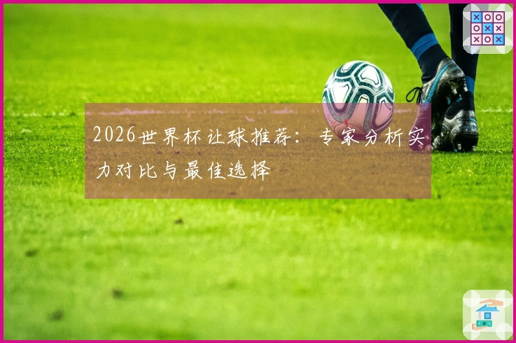 2026世界杯让球推荐：专家分析实力对比与最佳选择