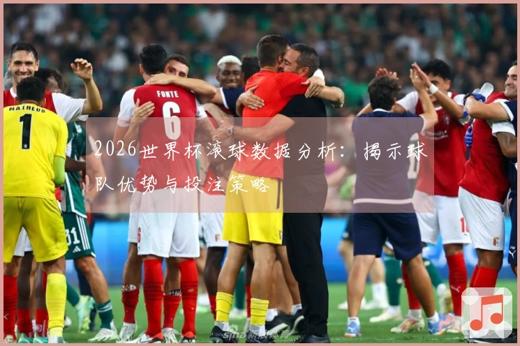 2026世界杯滚球数据分析：揭示球队优势与投注策略
