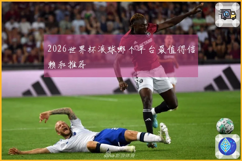 2026世界杯滚球哪个平台最值得信赖和推荐