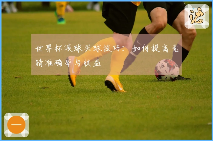 世界杯滚球买球技巧：如何提高竞猜准确率与收益