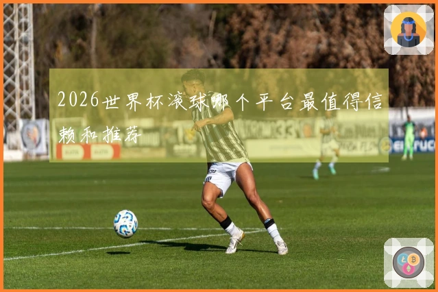 2026世界杯滚球哪个平台最值得信赖和推荐