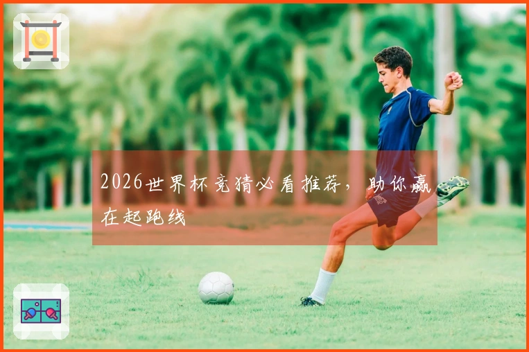 2026世界杯竞猜必看推荐，助你赢在起跑线