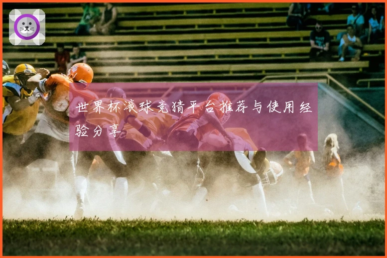 世界杯滚球竞猜平台推荐与使用经验分享