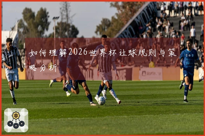 如何理解2026世界杯让球规则与策略分析