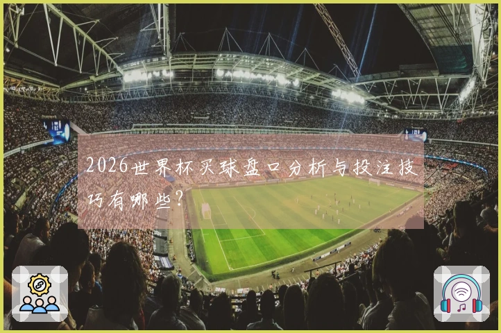 2026世界杯买球盘口分析与投注技巧有哪些？