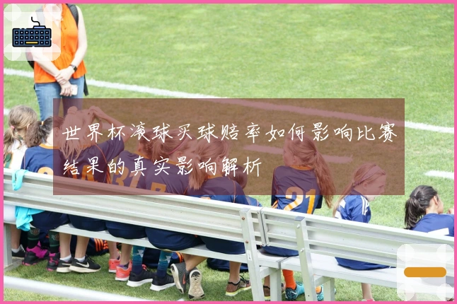 世界杯滚球买球赔率如何影响比赛结果的真实影响解析