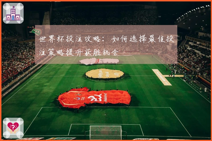 世界杯投注攻略：如何选择最佳投注策略提升获胜机会