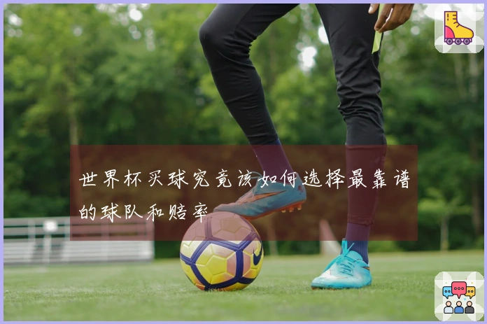 世界杯买球究竟该如何选择最靠谱的球队和赔率