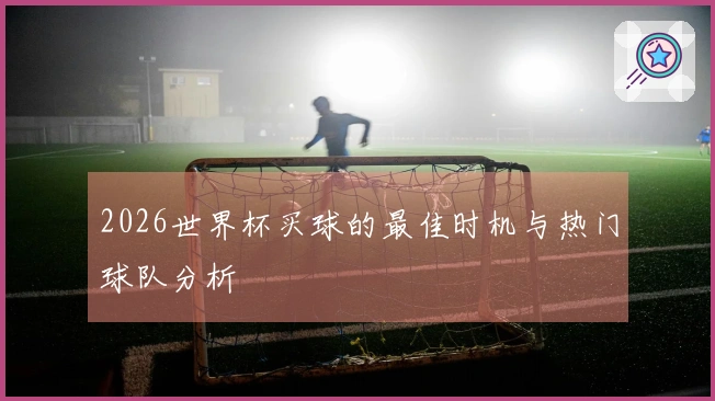 2026世界杯买球的最佳时机与热门球队分析