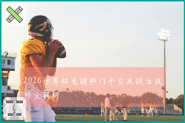 2026世界杯竞猜热门平台及投注技巧全解析