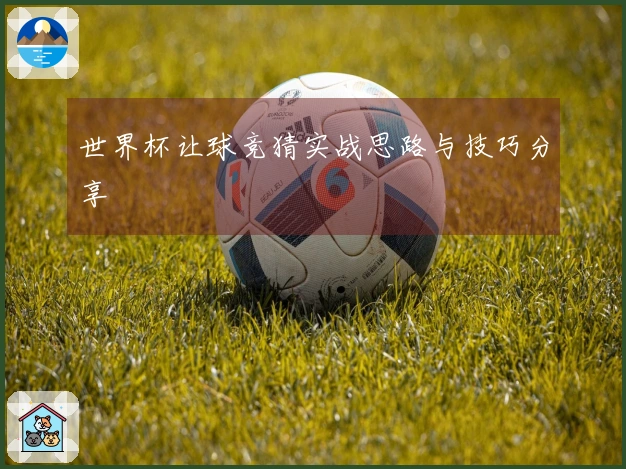 世界杯让球竞猜实战思路与技巧分享