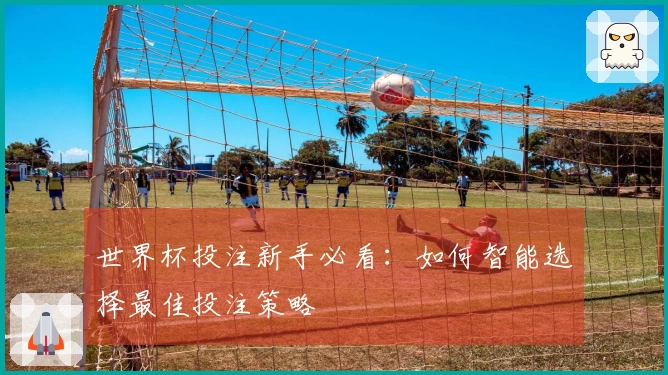 世界杯投注新手必看：如何智能选择最佳投注策略