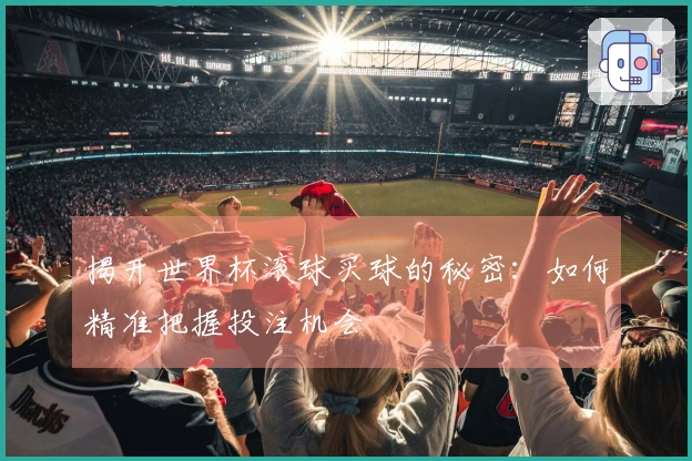 揭开世界杯滚球买球的秘密：如何精准把握投注机会