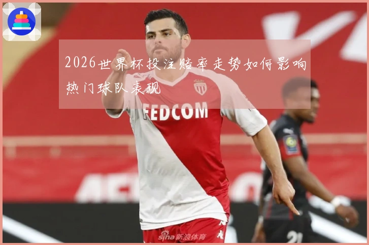2026世界杯投注赔率走势如何影响热门球队表现