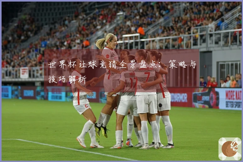 世界杯让球竞猜全景盘点：策略与技巧解析
