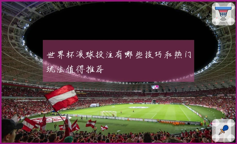 世界杯滚球投注有哪些技巧和热门玩法值得推荐