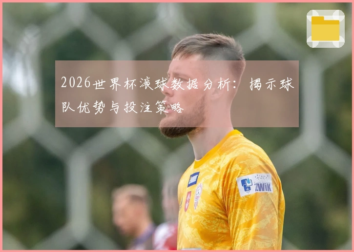 2026世界杯滚球数据分析：揭示球队优势与投注策略