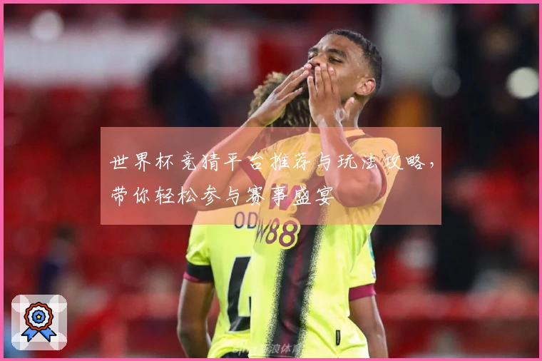 世界杯竞猜平台推荐与玩法攻略，带你轻松参与赛事盛宴